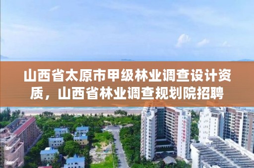 山西省太原市甲级林业调查设计资质，山西省林业调查规划院招聘