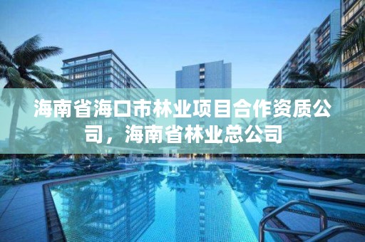 海南省海口市林业项目合作资质公司，海南省林业总公司