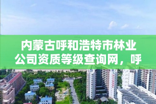 内蒙古呼和浩特市林业公司资质等级查询网，呼和浩特市林业和草原局官网