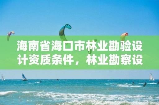 海南省海口市林业勘验设计资质条件，林业勘察设计资质业务范围