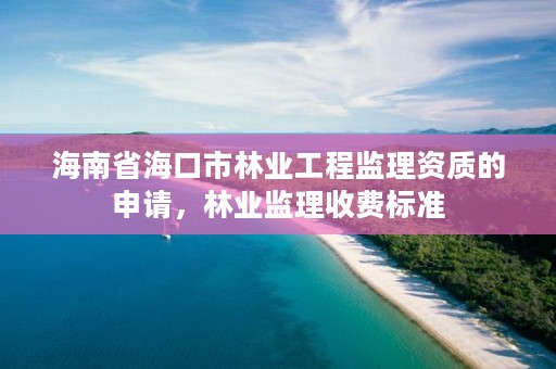 海南省海口市林业工程监理资质的申请，林业监理收费标准