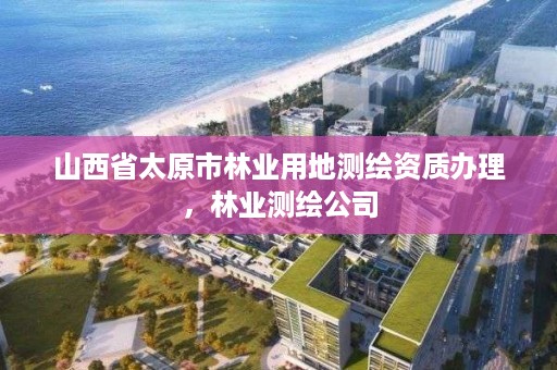 山西省太原市林业用地测绘资质办理，林业测绘公司