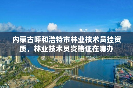 内蒙古呼和浩特市林业技术员挂资质，林业技术员资格证在哪办