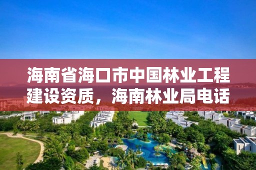 海南省海口市中国林业工程建设资质，海南林业局电话号码