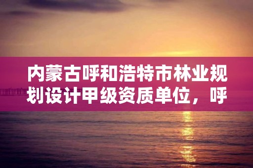 内蒙古呼和浩特市林业规划设计甲级资质单位，呼和浩特林业设计院