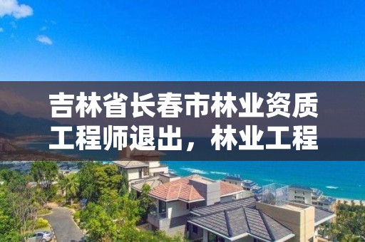 吉林省长春市林业资质工程师退出，林业工程师资格证