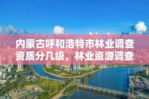 内蒙古呼和浩特市林业调查资质分几级，林业资源调查资质