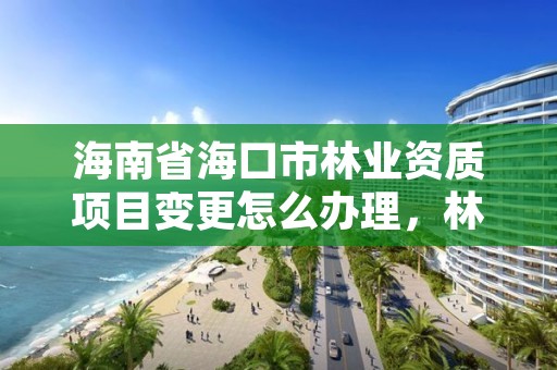 海南省海口市林业资质项目变更怎么办理，林业资质申请