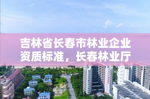 吉林省长春市林业企业资质标准，长春林业厅