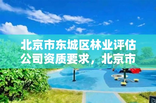 北京市东城区林业评估公司资质要求，北京市东城区林业评估公司资质要求有哪些