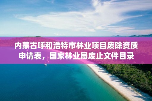 内蒙古呼和浩特市林业项目废除资质申请表，国家林业局废止文件目录