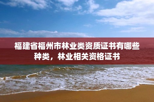 福建省福州市林业类资质证书有哪些种类，林业相关资格证书