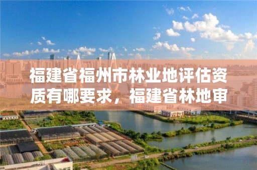 福建省福州市林业地评估资质有哪要求，福建省林地审核管理办法