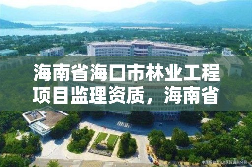 海南省海口市林业工程项目监理资质，海南省林业项目管理办公室