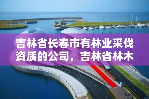 吉林省长春市有林业采伐资质的公司，吉林省林木采伐调查设计技术细则试行