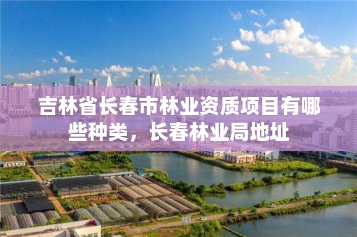 吉林省长春市林业资质项目有哪些种类，长春林业局地址