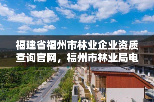 福建省福州市林业企业资质查询官网，福州市林业局电话号码多少