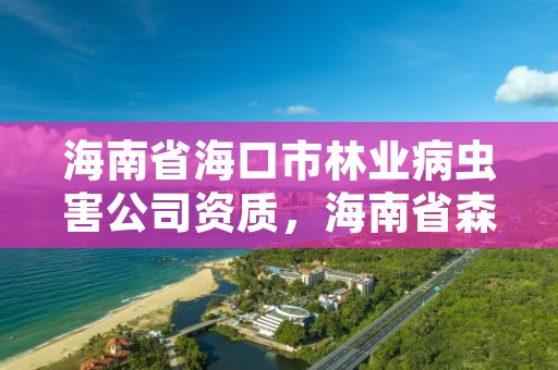 海南省海口市林业病虫害公司资质，海南省森林病虫害防治检疫站