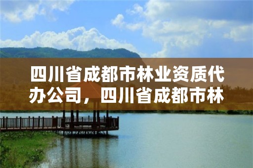 四川省成都市林业资质代办公司，四川省成都市林业资质代办公司有哪些