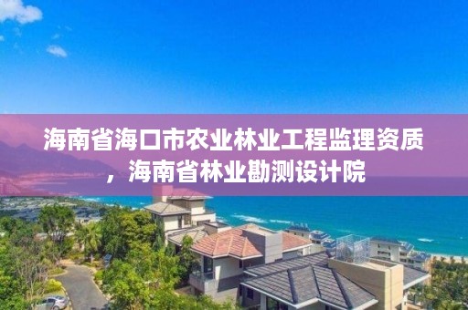 海南省海口市农业林业工程监理资质，海南省林业勘测设计院