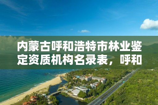 内蒙古呼和浩特市林业鉴定资质机构名录表，呼和浩特林业厅在哪