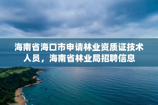 海南省海口市申请林业资质证技术人员，海南省林业局招聘信息