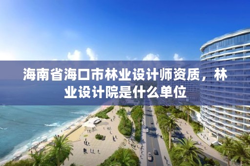 海南省海口市林业设计师资质，林业设计院是什么单位