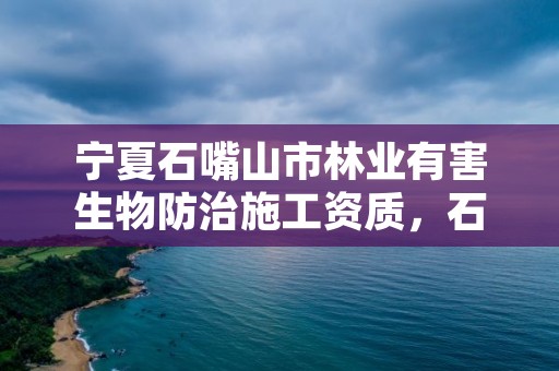 宁夏石嘴山市林业有害生物防治施工资质，石嘴山市林草局