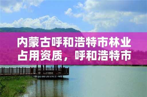 内蒙古呼和浩特市林业占用资质，呼和浩特市林业和草原局联系电话