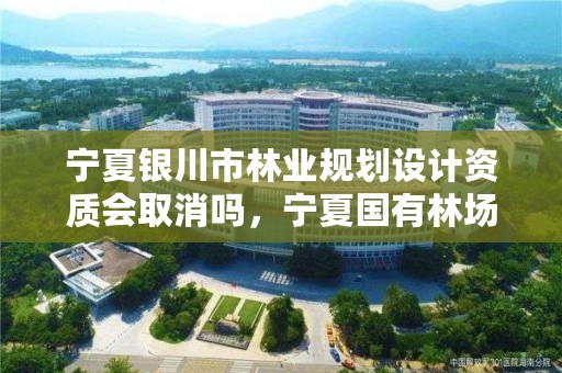 宁夏银川市林业规划设计资质会取消吗，宁夏国有林场改革方案