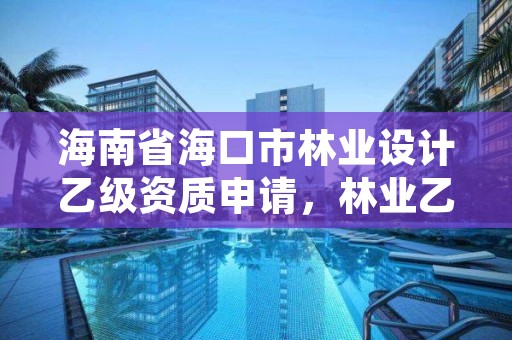 海南省海口市林业设计乙级资质申请，林业乙级资质办理条件