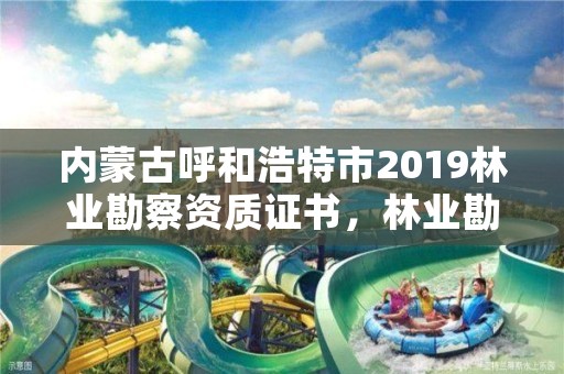 内蒙古呼和浩特市2019林业勘察资质证书，林业勘察设计资质业务范围