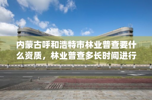 内蒙古呼和浩特市林业普查要什么资质，林业普查多长时间进行一次