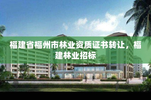 福建省福州市林业资质证书转让，福建林业招标