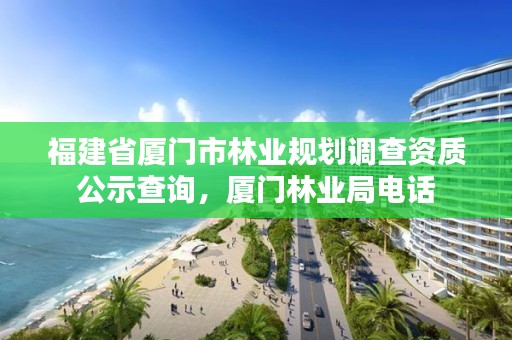 福建省厦门市林业规划调查资质公示查询，厦门林业局电话