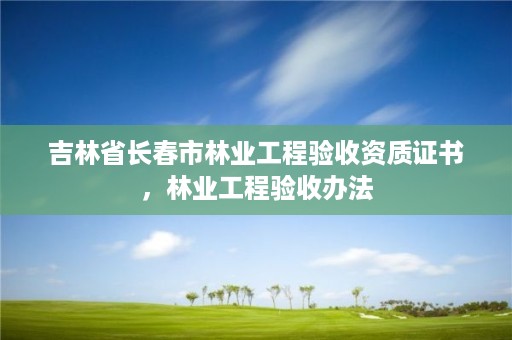 吉林省长春市林业工程验收资质证书，林业工程验收办法