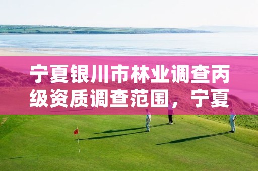 宁夏银川市林业调查丙级资质调查范围，宁夏回族自治区林业调查规划院