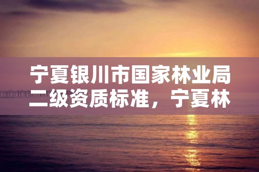 宁夏银川市国家林业局二级资质标准，宁夏林业资源