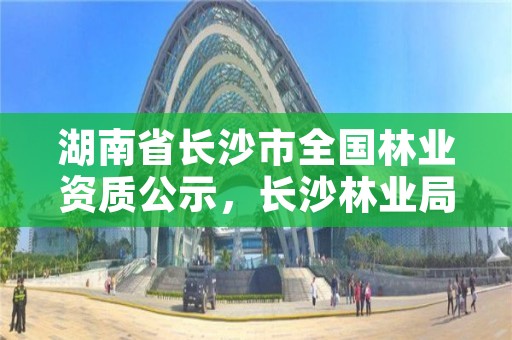 湖南省长沙市全国林业资质公示，长沙林业局官网