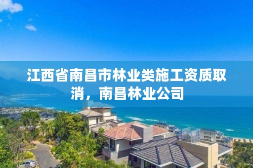 江西省南昌市林业类施工资质取消，南昌林业公司