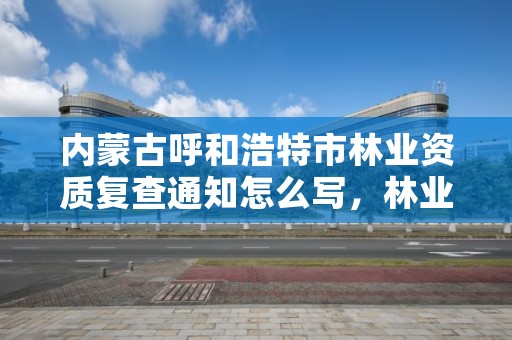 内蒙古呼和浩特市林业资质复查通知怎么写，林业资质要求