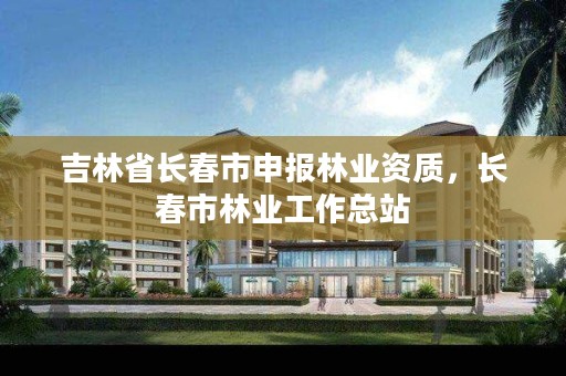 吉林省长春市申报林业资质，长春市林业工作总站