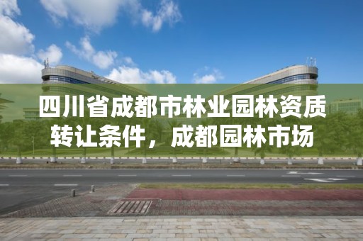 四川省成都市林业园林资质转让条件，成都园林市场