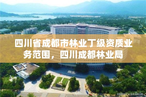 四川省成都市林业丁级资质业务范围，四川成都林业局