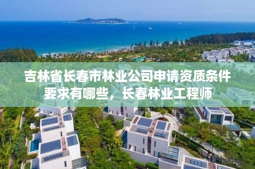 吉林省长春市林业公司申请资质条件要求有哪些，长春林业工程师