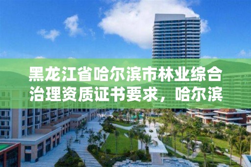 黑龙江省哈尔滨市林业综合治理资质证书要求，哈尔滨市林业局直属林场