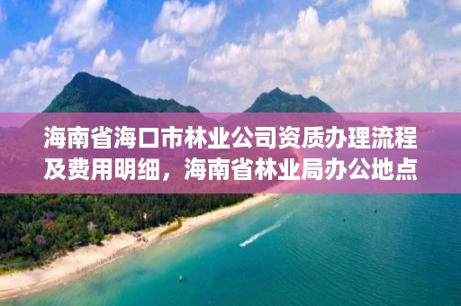 海南省海口市林业公司资质办理流程及费用明细，海南省林业局办公地点