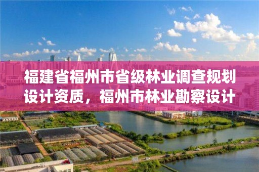 福建省福州市省级林业调查规划设计资质，福州市林业勘察设计院