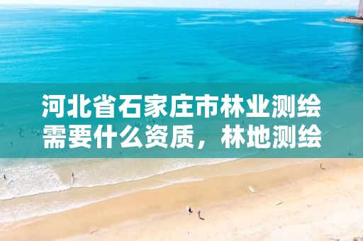 河北省石家庄市林业测绘需要什么资质，林地测绘资质