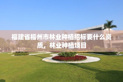 福建省福州市林业种植招标要什么资质，林业种植项目